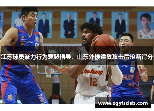 江苏球员暴力行为惹怒指导，山东外援遭受攻击后抢断得分